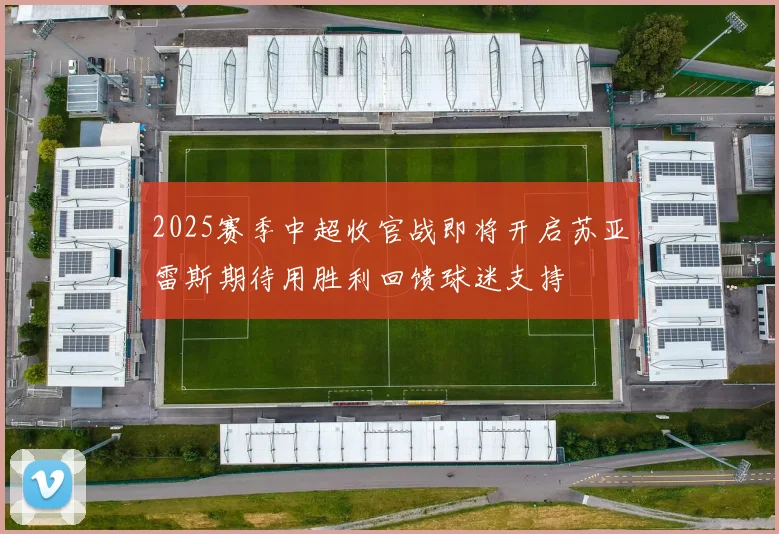 2025赛季中超收官战即将开启苏亚雷斯期待用胜利回馈球迷支持
