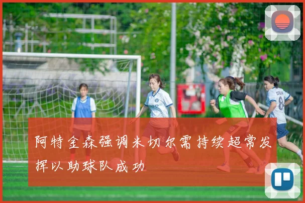阿特金森强调米切尔需持续超常发挥以助球队成功