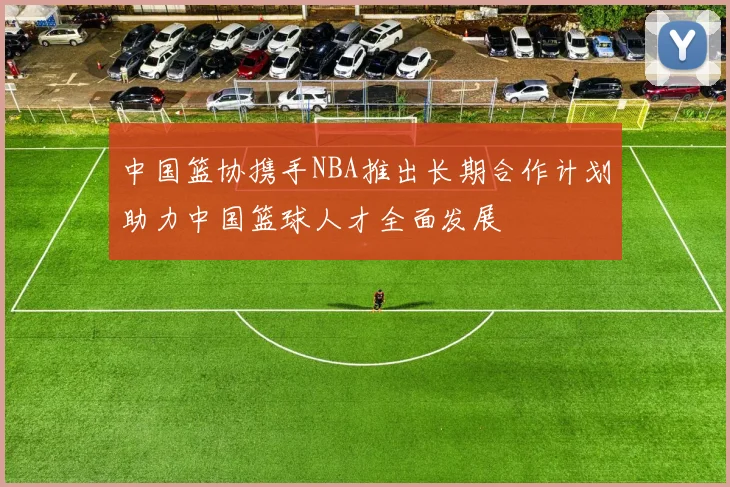 中国篮协携手NBA推出长期合作计划助力中国篮球人才全面发展