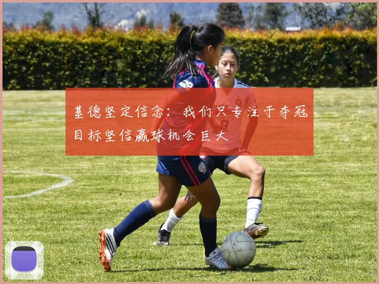 基德坚定信念：我们只专注于夺冠目标坚信赢球机会巨大