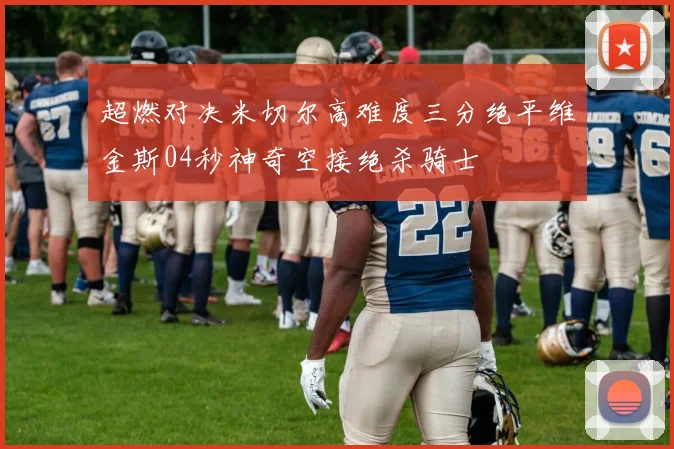 超燃对决米切尔高难度三分绝平维金斯04秒神奇空接绝杀骑士