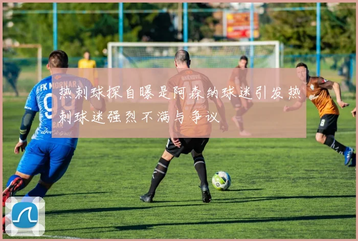 热刺球探自曝是阿森纳球迷引发热刺球迷强烈不满与争议