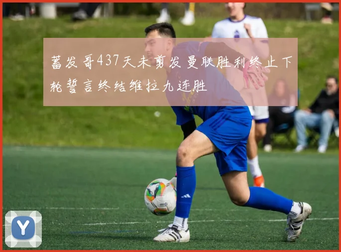 蓄发哥437天未剪发曼联胜利终止下轮誓言终结维拉九连胜