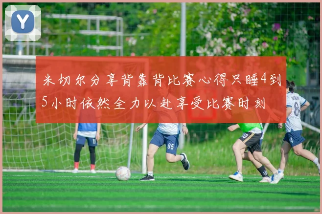 米切尔分享背靠背比赛心得只睡4到5小时依然全力以赴享受比赛时刻