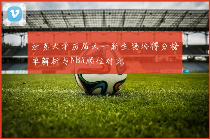 杜克大学历届大一新生场均得分榜单解析与NBA顺位对比