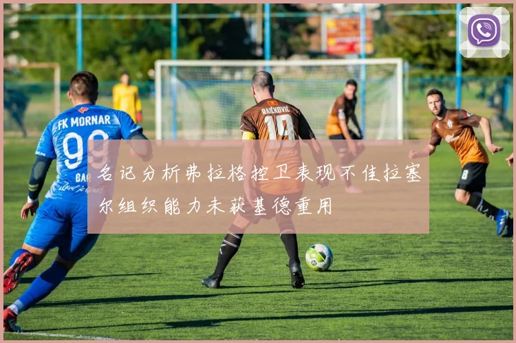 名记分析弗拉格控卫表现不佳拉塞尔组织能力未获基德重用