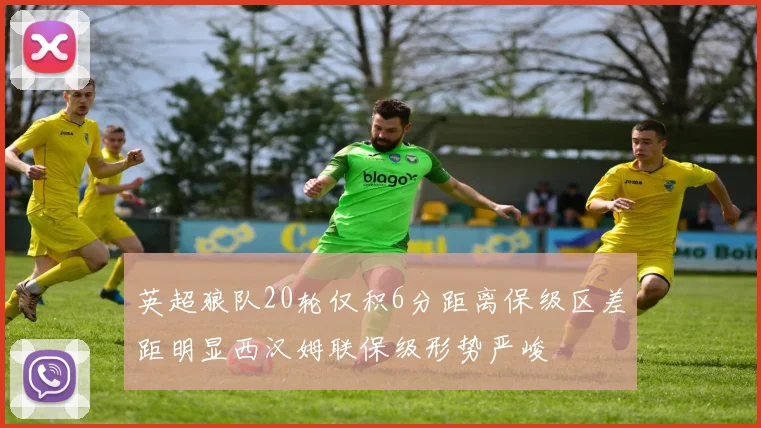 英超狼队20轮仅积6分距离保级区差距明显西汉姆联保级形势严峻