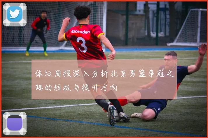 体坛周报深入分析北京男篮争冠之路的短板与提升方向