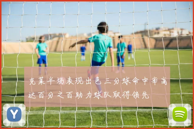 克莱半场表现出色三分球命中率高达百分之百助力球队取得领先