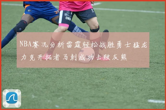 NBA赛况分析雷霆轻松战胜勇士猛龙力克开拓者马刺成功击败灰熊