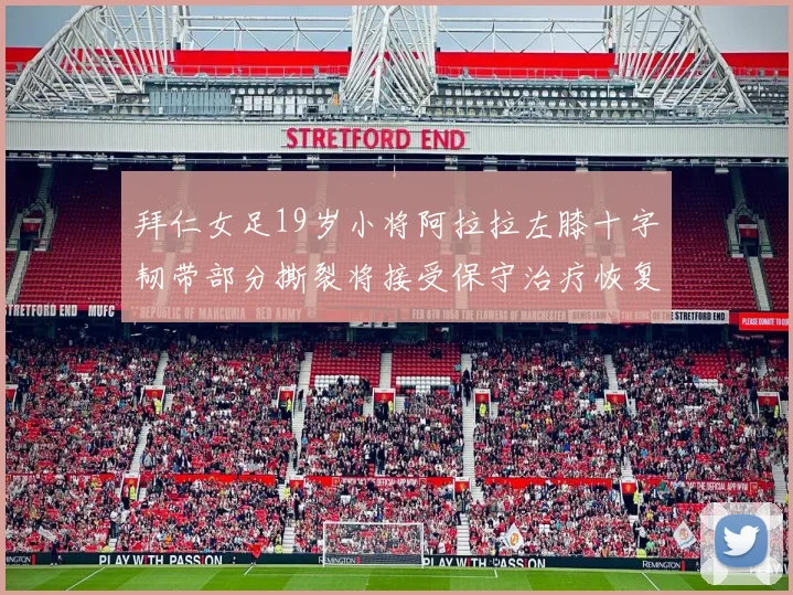 拜仁女足19岁小将阿拉拉左膝十字韧带部分撕裂将接受保守治疗恢复计划启动