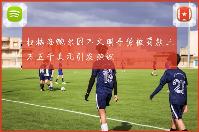 拉梅洛鲍尔因不文明手势被罚款三万五千美元引发热议