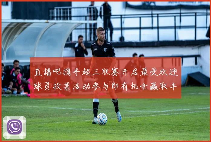 直播吧携手超三联赛开启最受欢迎球员投票活动参与即有机会赢取丰厚奖品