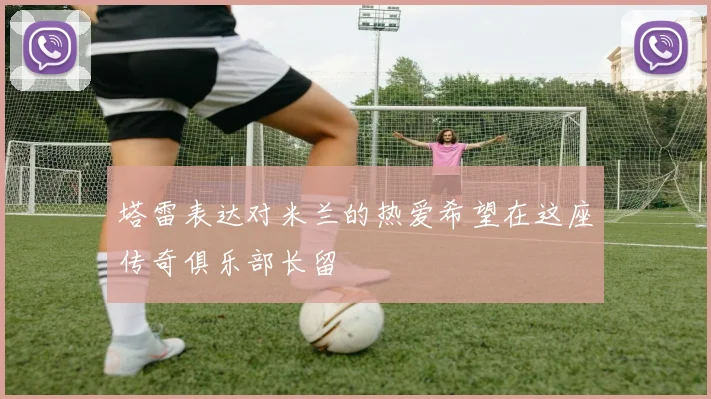 塔雷表达对米兰的热爱希望在这座传奇俱乐部长留