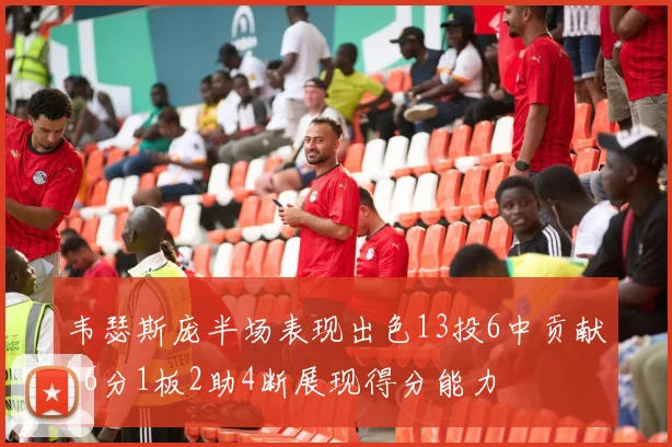 韦瑟斯庞半场表现出色13投6中贡献16分1板2助4断展现得分能力