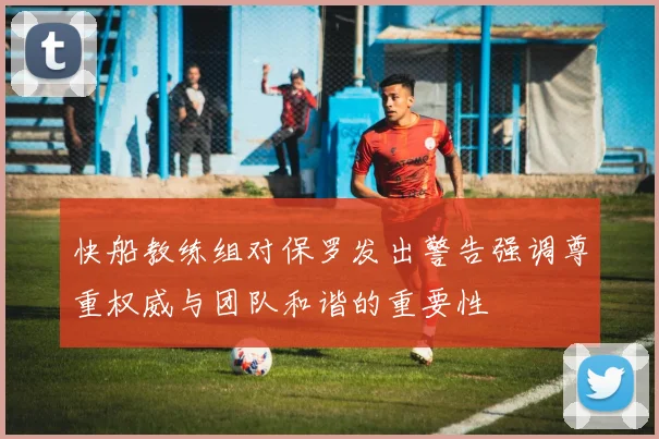 快船教练组对保罗发出警告强调尊重权威与团队和谐的重要性