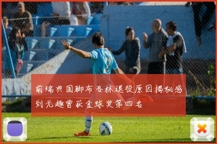 前瑞典国脚布洛林退役原因揭秘感到无趣曾获金球奖第四名