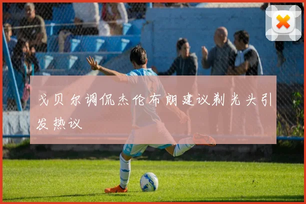 戈贝尔调侃杰伦布朗建议剃光头引发热议