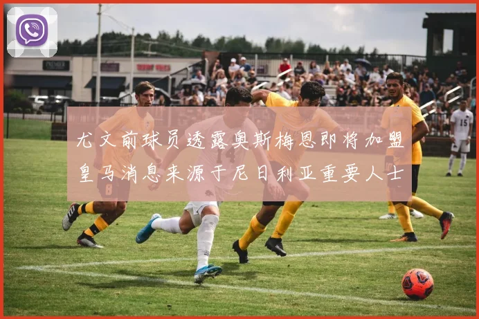 尤文前球员透露奥斯梅恩即将加盟皇马消息来源于尼日利亚重要人士