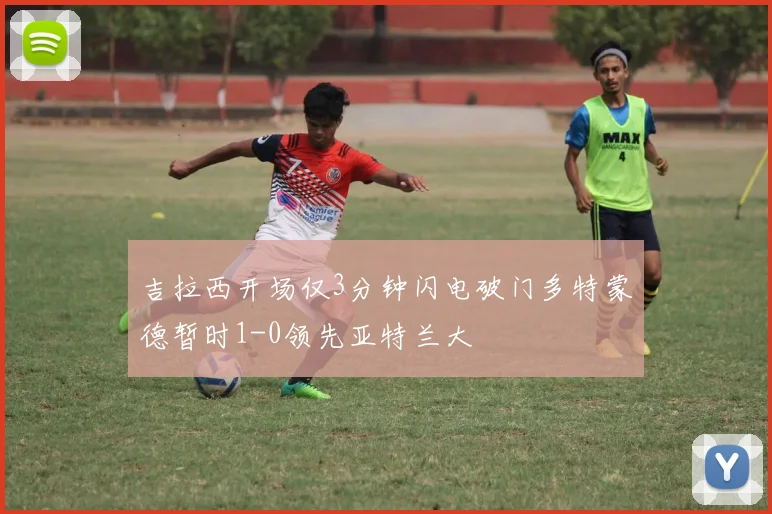 吉拉西开场仅3分钟闪电破门多特蒙德暂时1-0领先亚特兰大