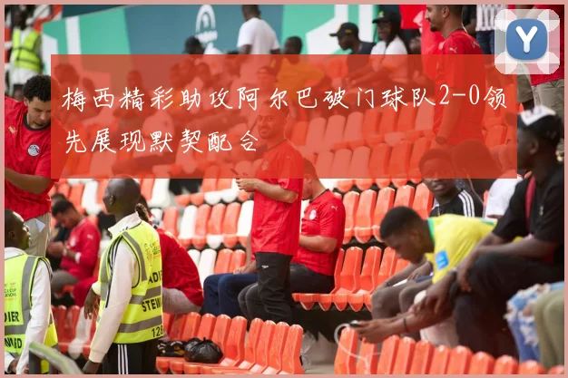 梅西精彩助攻阿尔巴破门球队2-0领先展现默契配合