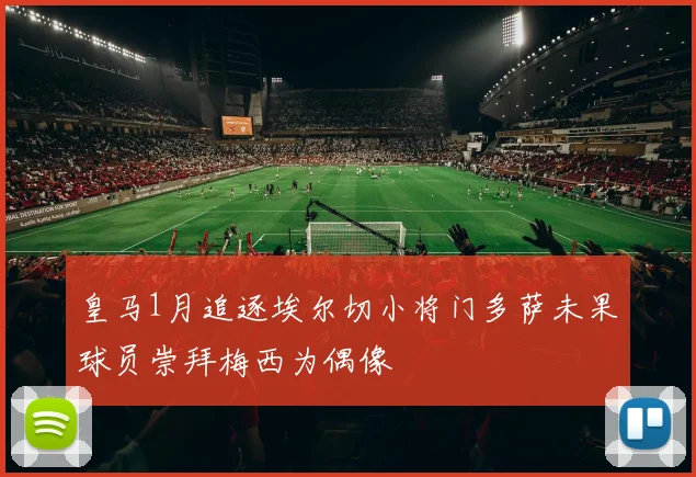 皇马1月追逐埃尔切小将门多萨未果球员崇拜梅西为偶像