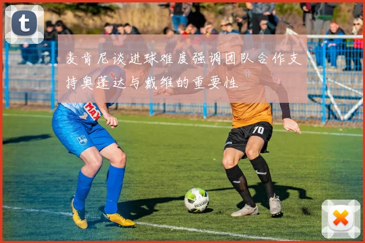 麦肯尼谈进球难度强调团队合作支持奥蓬达与戴维的重要性
