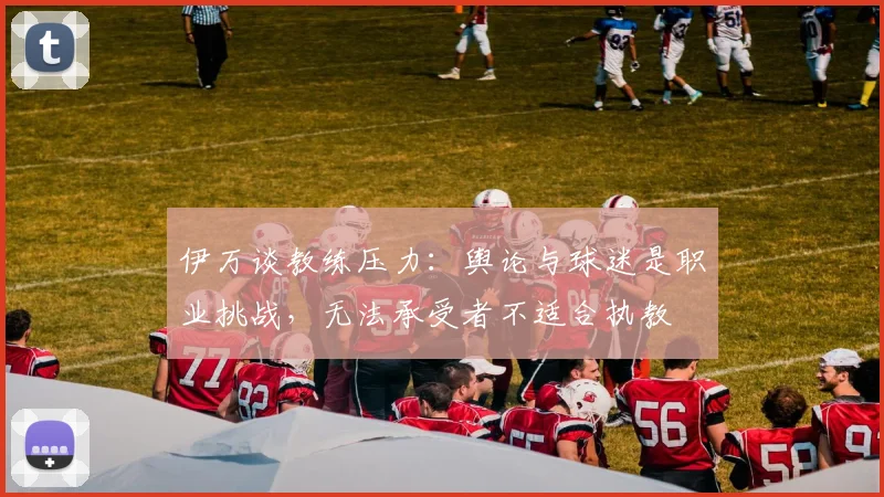 伊万谈教练压力：舆论与球迷是职业挑战，无法承受者不适合执教