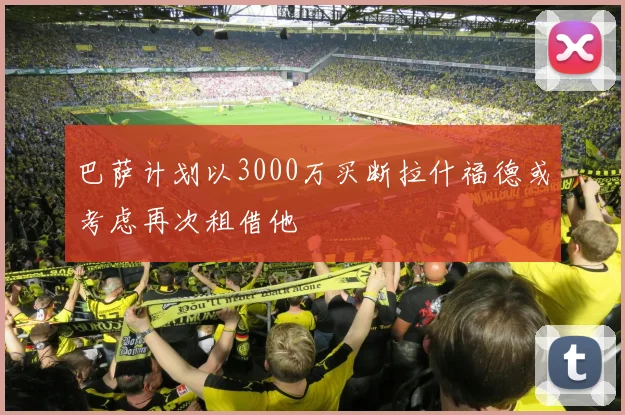 巴萨计划以3000万买断拉什福德或考虑再次租借他