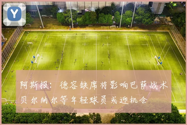 阿斯报：德容缺席将影响巴萨战术贝尔纳尔等年轻球员或迎机会