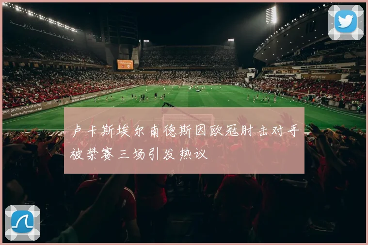 卢卡斯埃尔南德斯因欧冠肘击对手被禁赛三场引发热议