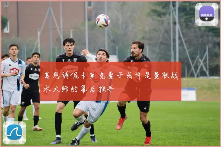 基恩调侃卡里克妻子或许是曼联战术大师的幕后推手