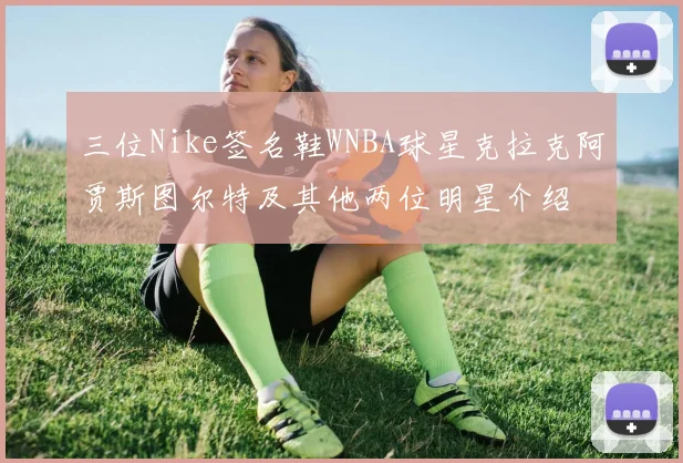 三位Nike签名鞋WNBA球星克拉克阿贾斯图尔特及其他两位明星介绍
