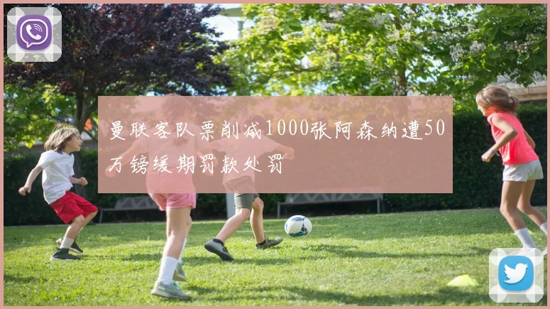 曼联客队票削减1000张阿森纳遭50万镑缓期罚款处罚