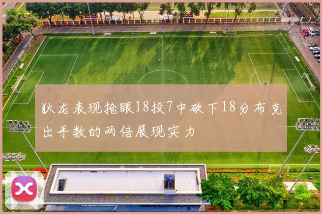狄龙表现抢眼18投7中砍下18分布克出手数的两倍展现实力
