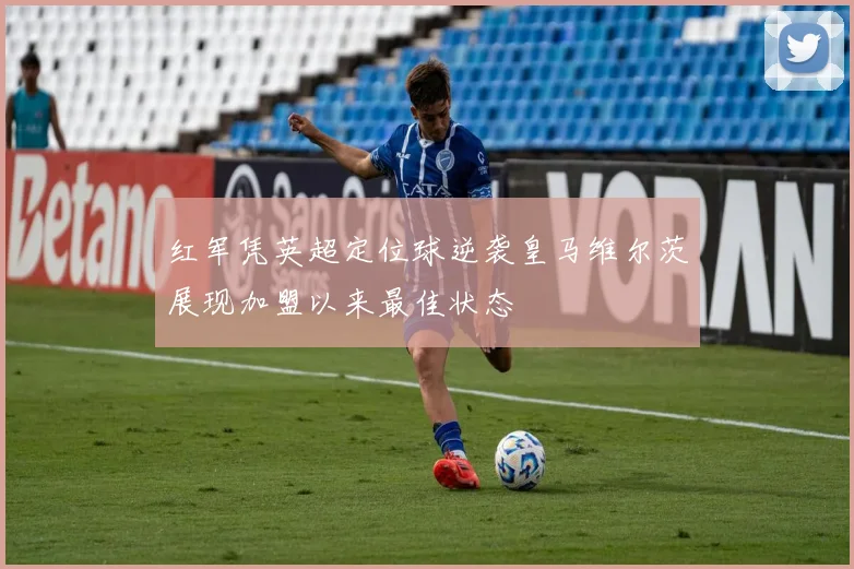 红军凭英超定位球逆袭皇马维尔茨展现加盟以来最佳状态