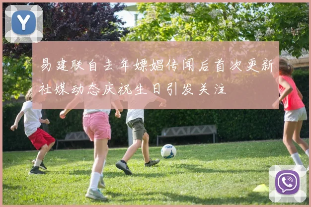 易建联自去年嫖娼传闻后首次更新社媒动态庆祝生日引发关注