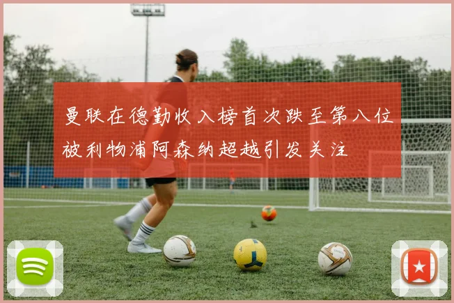 曼联在德勤收入榜首次跌至第八位被利物浦阿森纳超越引发关注