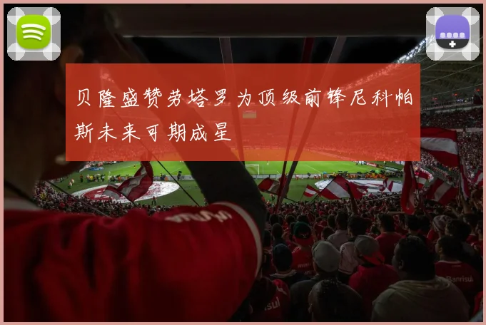 贝隆盛赞劳塔罗为顶级前锋尼科帕斯未来可期成星