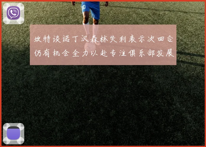 坎特谈诺丁汉森林失利表示次回合仍有机会全力以赴专注俱乐部发展