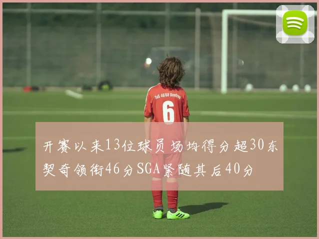 开赛以来13位球员场均得分超30东契奇领衔46分SGA紧随其后40分
