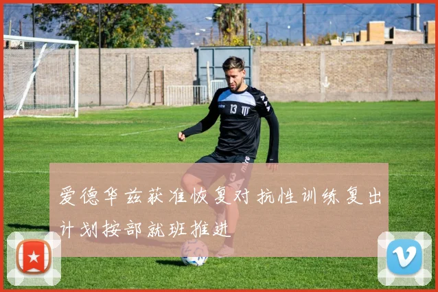 爱德华兹获准恢复对抗性训练复出计划按部就班推进