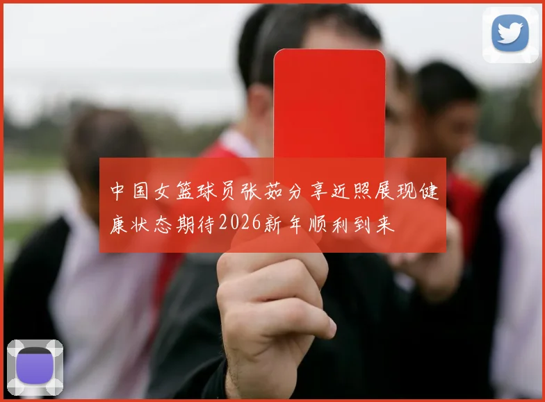 中国女篮球员张茹分享近照展现健康状态期待2026新年顺利到来