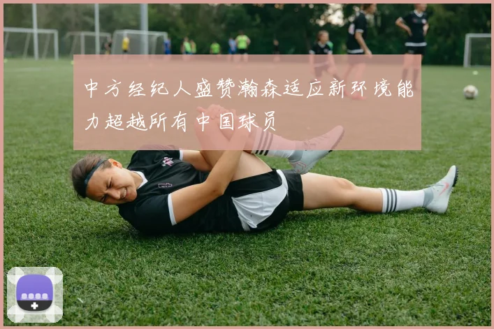 中方经纪人盛赞瀚森适应新环境能力超越所有中国球员