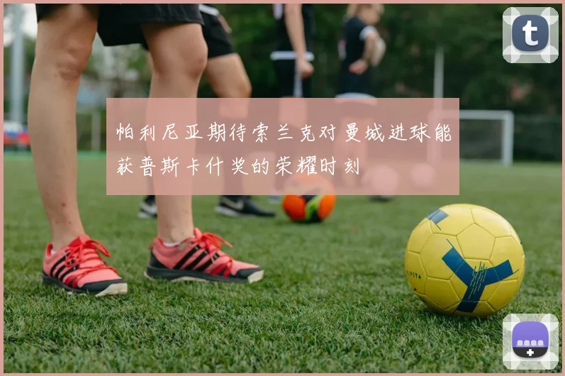 帕利尼亚期待索兰克对曼城进球能获普斯卡什奖的荣耀时刻