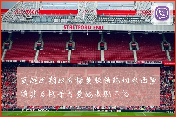 英超近期积分榜曼联领跑切尔西紧随其后枪手与曼城表现不俗