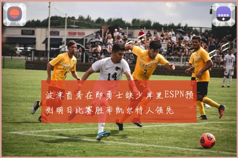 波津首秀在即勇士缺少库里ESPN预测明日比赛胜率凯尔特人领先