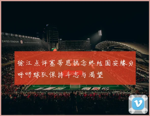 徐江点评塞蒂恩执念终结国安缘分呼吁球队保持斗志与渴望