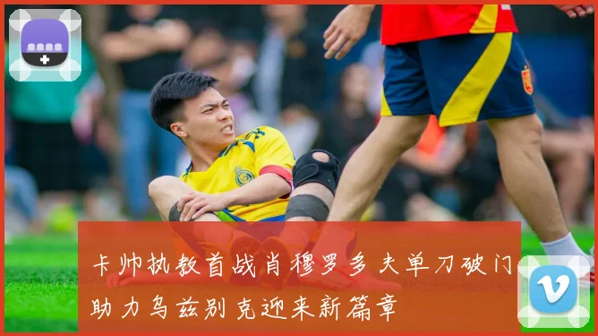 卡帅执教首战肖穆罗多夫单刀破门助力乌兹别克迎来新篇章