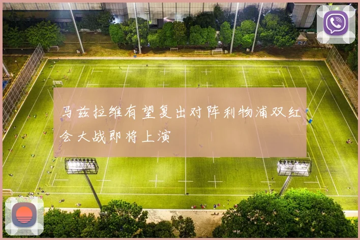 马兹拉维有望复出对阵利物浦双红会大战即将上演